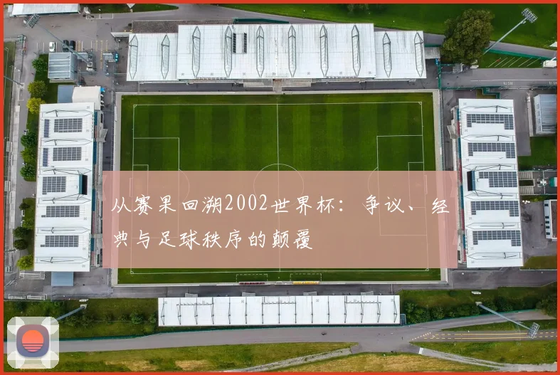 从赛果回溯2002世界杯：争议、经典与足球秩序的颠覆