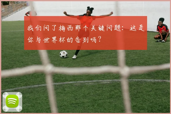 我们问了梅西那个关键问题：这是你与世界杯的告别吗？