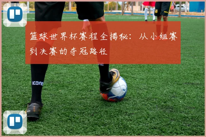 篮球世界杯赛程全揭秘：从小组赛到决赛的夺冠路径