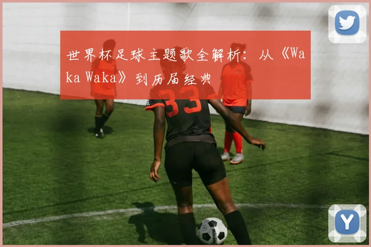 世界杯足球主题歌全解析：从《Waka Waka》到历届经典
