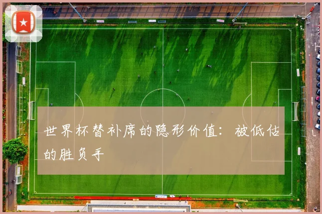世界杯替补席的隐形价值:被低估的胜负手