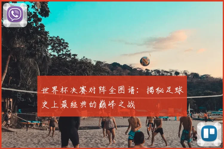 世界杯决赛对阵全图谱:揭秘足球史上最经典的巅峰之战