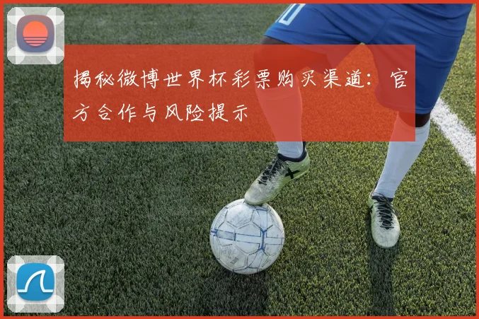 揭秘微博世界杯彩票购买渠道：官方合作与风险提示