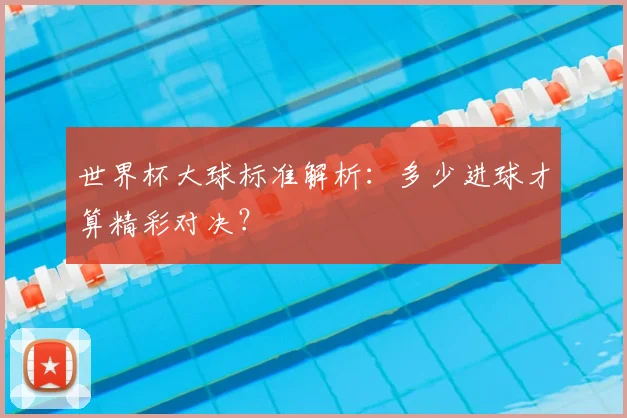 世界杯大球标准解析：多少进球才算精彩对决？