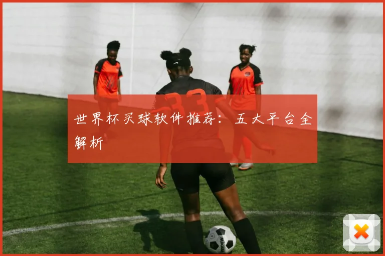 世界杯买球软件推荐:五大平台全解析