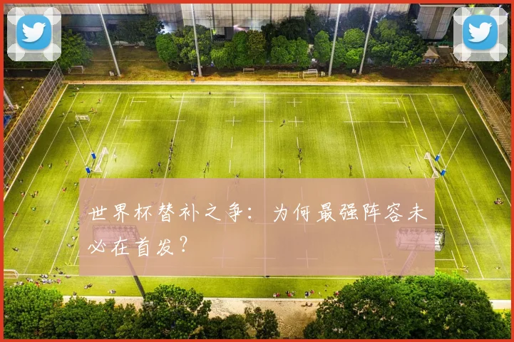 世界杯替补之争:为何最强阵容未必在首发?