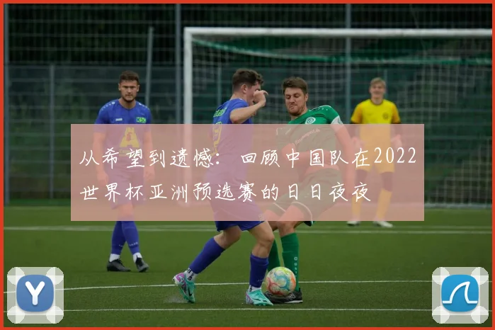 从希望到遗憾:回顾中国队在2022世界杯亚洲预选赛的日日夜夜