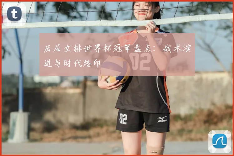 历届女排世界杯冠军盘点：战术演进与时代烙印