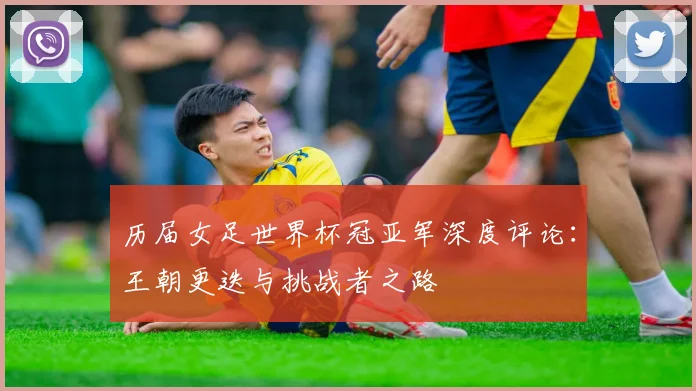 历届女足世界杯冠亚军深度评论：王朝更迭与挑战者之路
