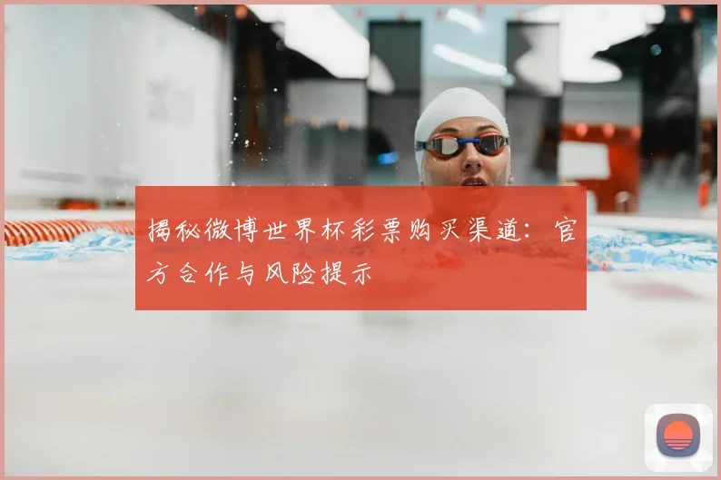 揭秘微博世界杯彩票购买渠道：官方合作与风险提示