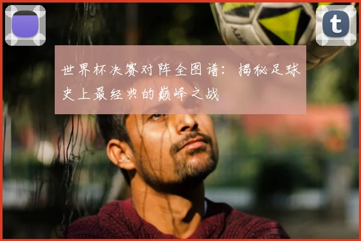 世界杯决赛对阵全图谱:揭秘足球史上最经典的巅峰之战