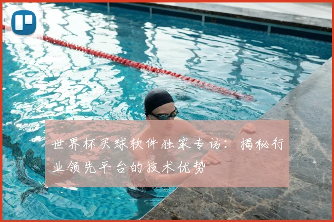 世界杯买球软件独家专访:揭秘行业领先平台的技术优势