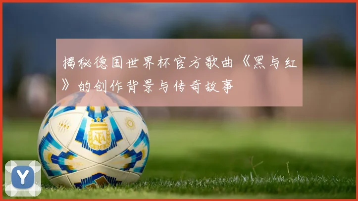 揭秘德国世界杯官方歌曲《黑与红》的创作背景与传奇故事