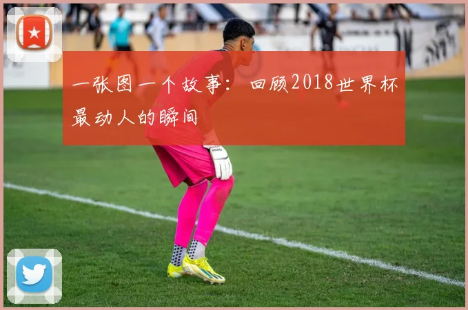 一张图一个故事:回顾2018世界杯最动人的瞬间