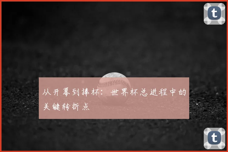 从开幕到捧杯：世界杯总进程中的关键转折点