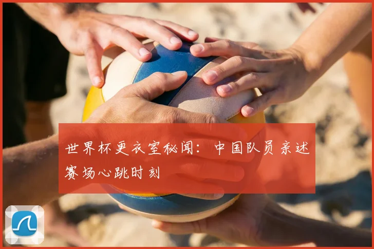 世界杯更衣室秘闻:中国队员亲述赛场心跳时刻