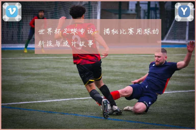 世界杯足球专访:揭秘比赛用球的科技与设计故事