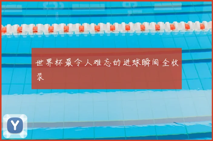 世界杯最令人难忘的进球瞬间全收录