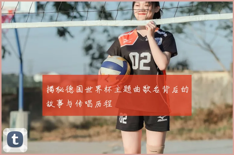 揭秘德国世界杯主题曲歌名背后的故事与传唱历程