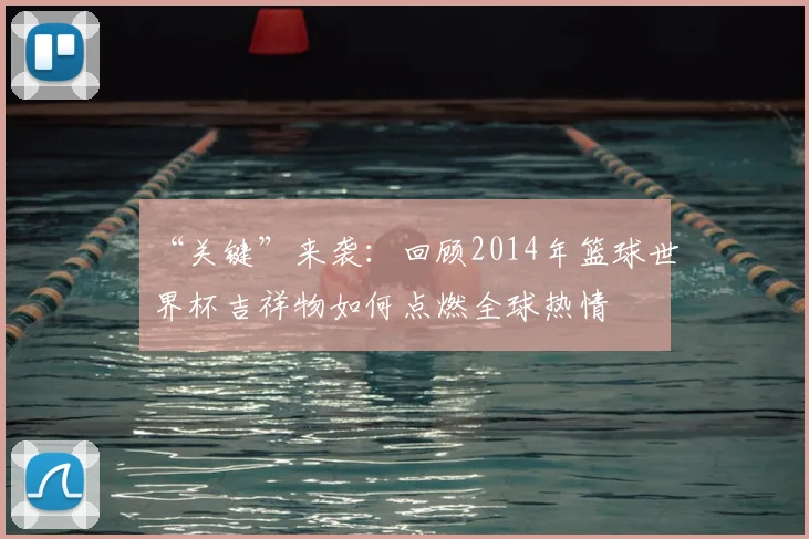 “关键”来袭:回顾2014年篮球世界杯吉祥物如何点燃全球热情