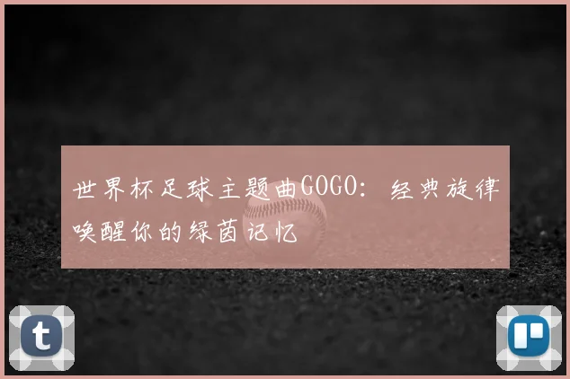世界杯足球主题曲GOGO:经典旋律唤醒你的绿茵记忆