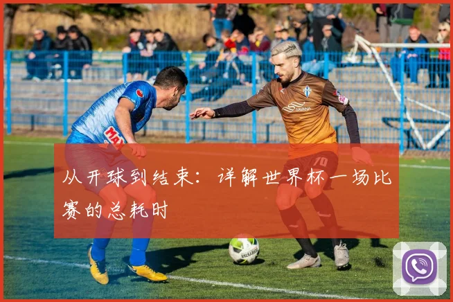 从开球到结束：详解世界杯一场比赛的总耗时