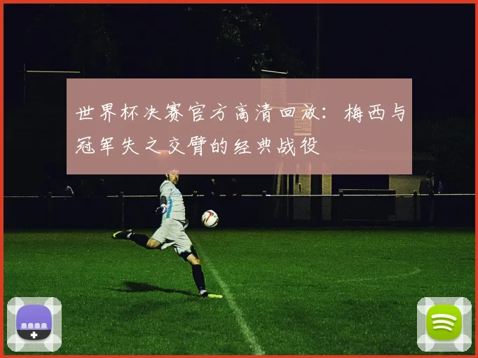 世界杯决赛官方高清回放：梅西与冠军失之交臂的经典战役