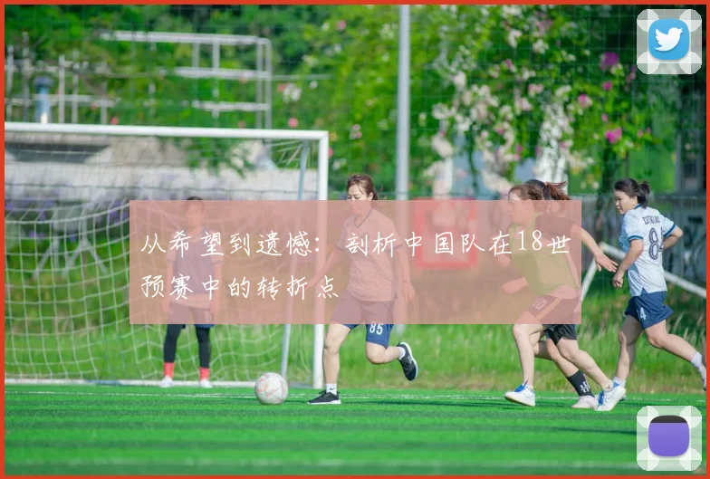从希望到遗憾:剖析中国队在18世预赛中的转折点