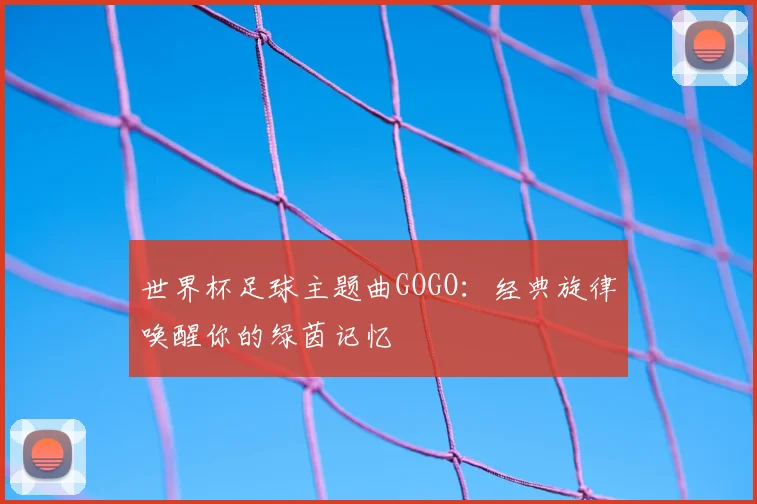 世界杯足球主题曲GOGO:经典旋律唤醒你的绿茵记忆