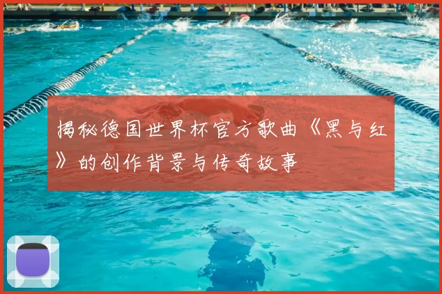 揭秘德国世界杯官方歌曲《黑与红》的创作背景与传奇故事