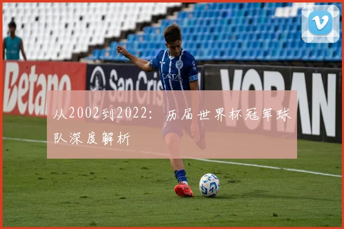 从2002到2022:历届世界杯冠军球队深度解析