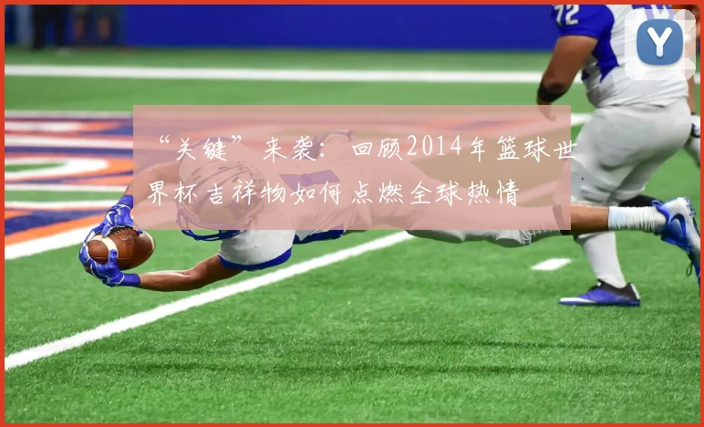 “关键”来袭:回顾2014年篮球世界杯吉祥物如何点燃全球热情