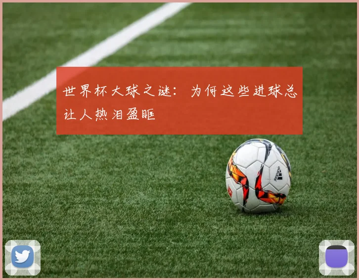 世界杯大球之谜:为何这些进球总让人热泪盈眶