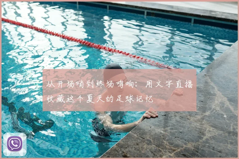 从开场哨到终场鸣响：用文字直播收藏这个夏天的足球记忆