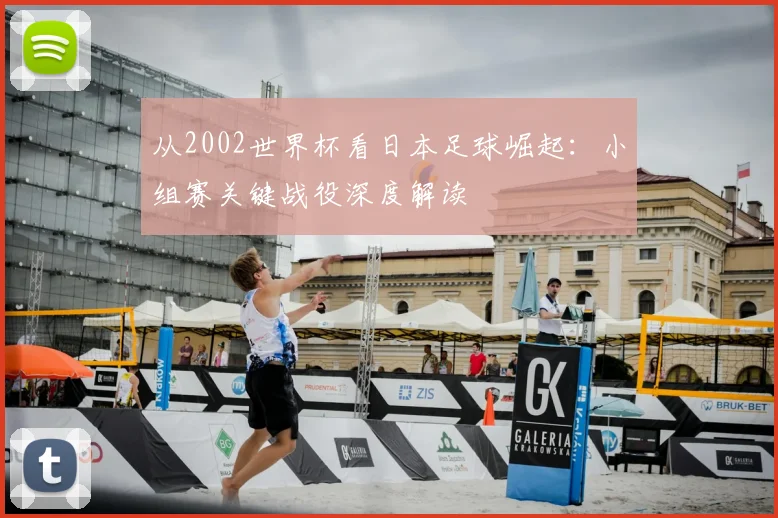 从2002世界杯看日本足球崛起:小组赛关键战役深度解读