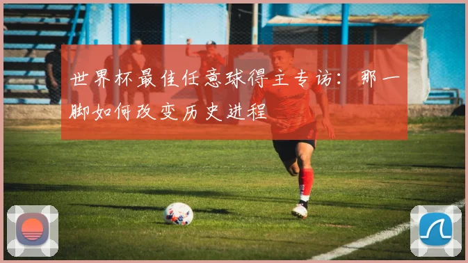 世界杯最佳任意球得主专访:那一脚如何改变历史进程