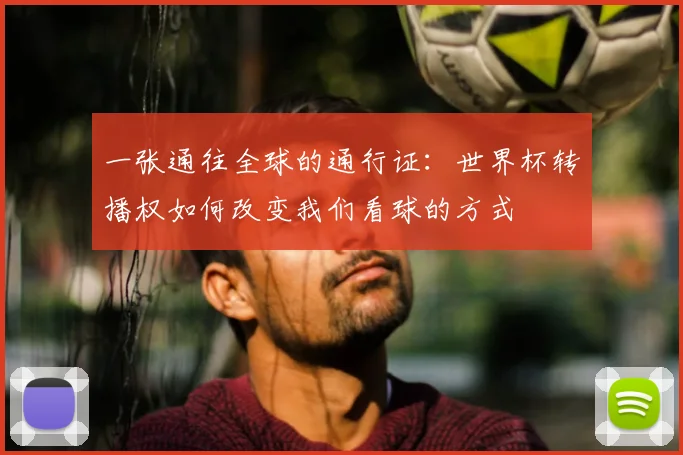 一张通往全球的通行证:世界杯转播权如何改变我们看球的方式