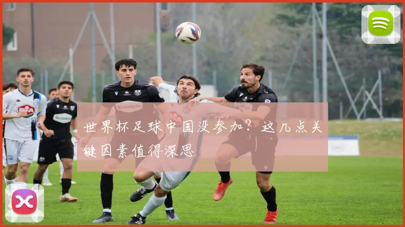 世界杯足球中国没参加?这几点关键因素值得深思