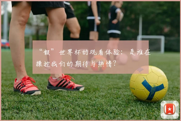 “假”世界杯的观看体验:是谁在操控我们的期待与热情?