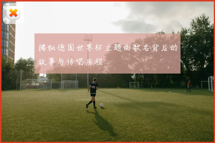 揭秘德国世界杯主题曲歌名背后的故事与传唱历程
