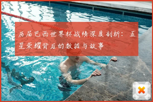 历届巴西世界杯战绩深度剖析：五星荣耀背后的数据与故事