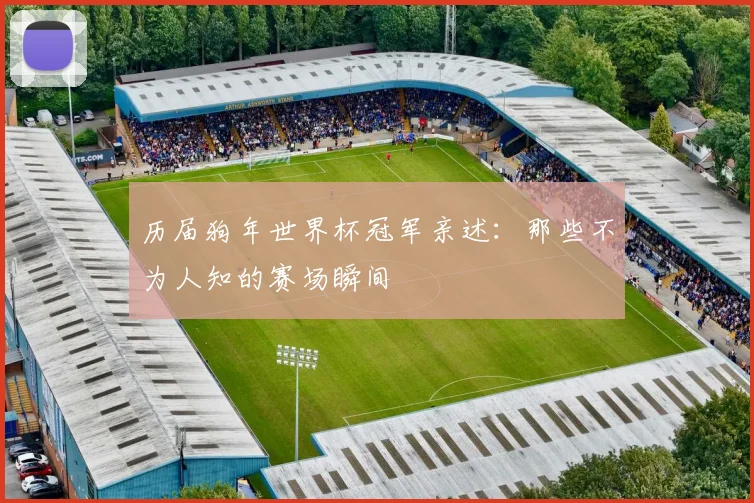 历届狗年世界杯冠军亲述：那些不为人知的赛场瞬间