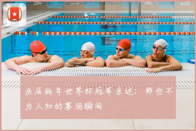 历届狗年世界杯冠军亲述：那些不为人知的赛场瞬间