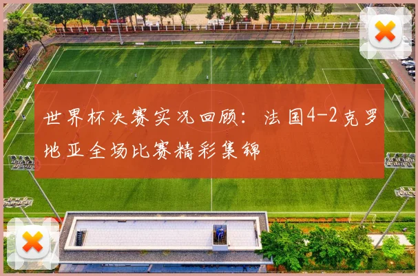 世界杯决赛实况回顾:法国4-2克罗地亚全场比赛精彩集锦