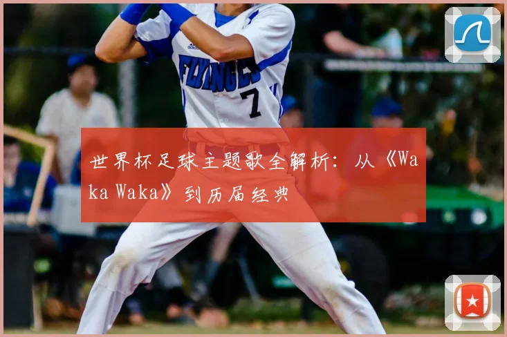 世界杯足球主题歌全解析:从《Waka Waka》到历届经典