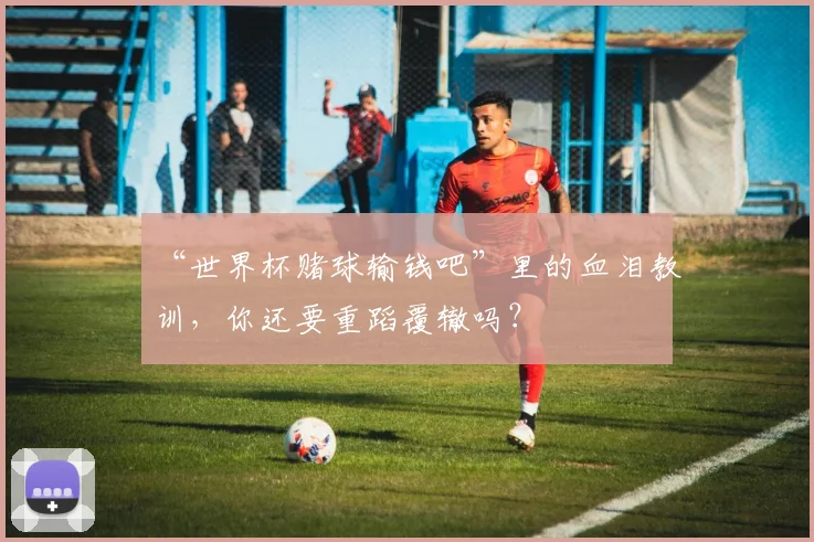 “世界杯赌球输钱吧”里的血泪教训，你还要重蹈覆辙吗？